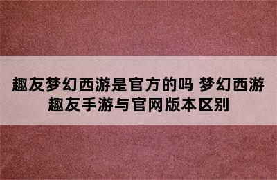 趣友梦幻西游是官方的吗 梦幻西游趣友手游与官网版本区别